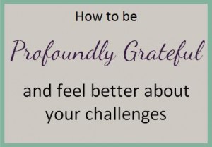 How to be profoundly grateful and feel better about your challenges