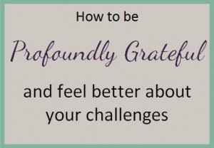 How to be profoundly grateful and feel better about your challenges